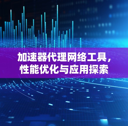 加速器代理网络工具，性能优化与应用探索