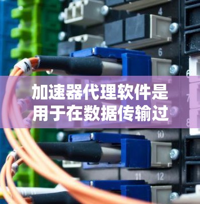 加速器代理软件是用于在数据传输过程中优化速度和效率的高级工具，适用于多种场景，包括云计算、远程办公和大数据传输。以下是对加速器代理软件的详细分析