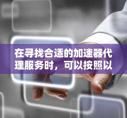 在寻找合适的加速器代理服务时，可以按照以下步骤进行比较和选择