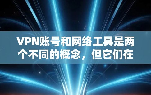 VPN账号和网络工具是两个不同的概念，但它们在网络使用中扮演着不同的角色。以下是对它们的详细解释和它们之间的关系