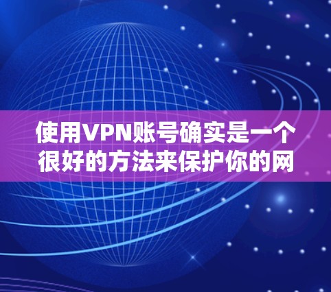 使用VPN账号确实是一个很好的方法来保护你的网络安全和隐私。以下是详细的VPN账号使用教程