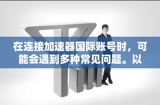 在连接加速器国际账号时，可能会遇到多种常见问题。以下是详细的解决步骤