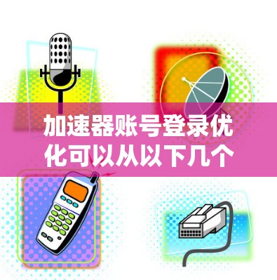 加速器账号登录优化可以从以下几个方面进行改进，以提升用户体验和系统性能