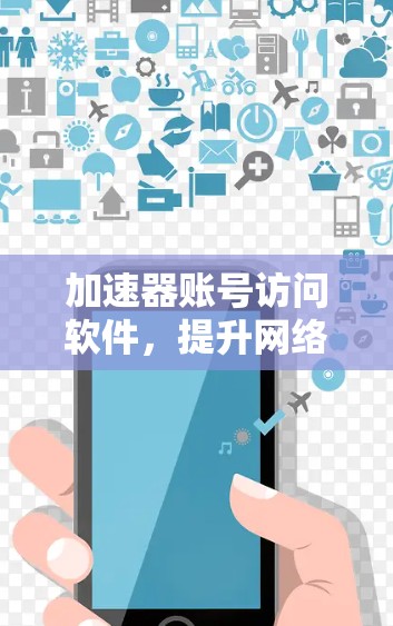 加速器账号访问软件，提升网络通信效率与安全性