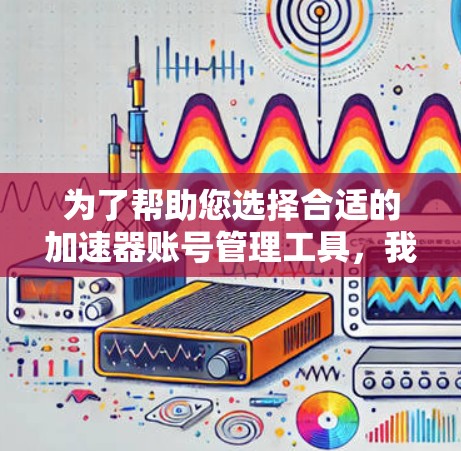 为了帮助您选择合适的加速器账号管理工具，我们可以根据您的需求进行分析和推荐。以下是几种常见的需求类型及其对应的工具推荐