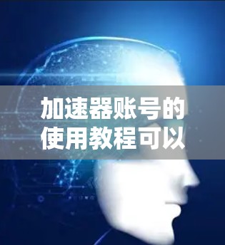 加速器账号的使用教程可以分为几个主要步骤，确保您能够顺利注册、配置和使用账号以优化网络性能。以下是详细的步骤指南