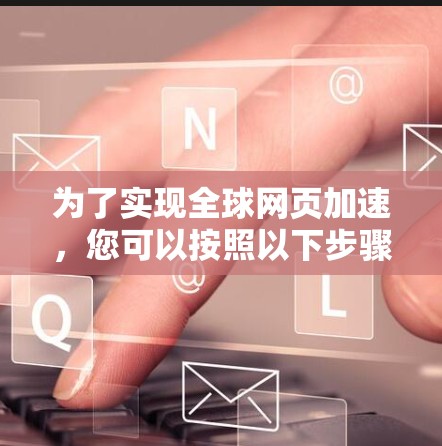 为了实现全球网页加速，您可以按照以下步骤使用VPN
