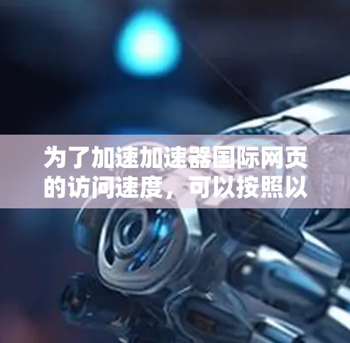 为了加速加速器国际网页的访问速度，可以按照以下步骤进行优化和改进