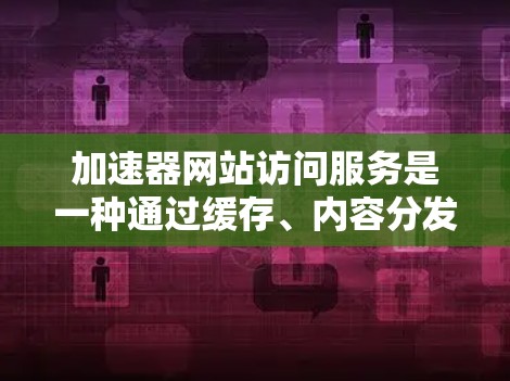 加速器网站访问服务是一种通过缓存、内容分发网络（CDN）和其他技术手段来加速网站访问的工具。这些服务能够帮助用户更快地访问网站内容，提高用户体验和网站性能。以下是关于加速器网站访问服务的详细信息