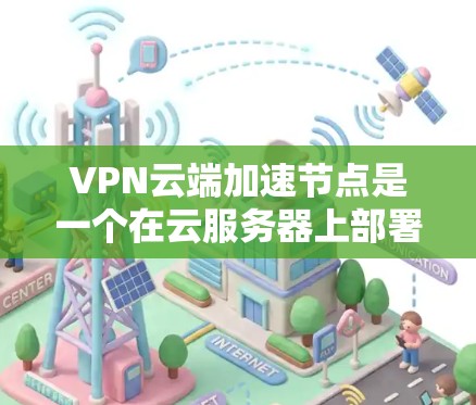 VPN云端加速节点是一个在云服务器上部署的设备，旨在优化VPN（虚拟专用网络）连接的性能和可靠性。以下是关于VPN云端加速节点的详细解释
