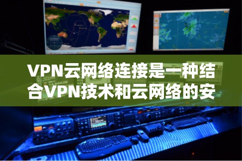 VPN云网络连接是一种结合VPN技术和云网络的安全连接方式，用于在云环境中建立安全的通道，确保数据传输的安全性和隐私性。以下是对VPN云网络连接的详细分析
