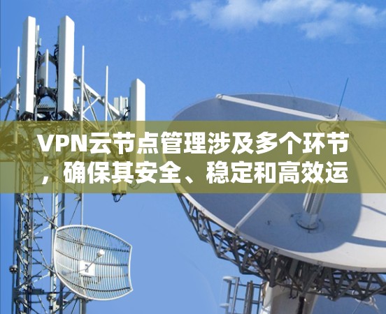 VPN云节点管理涉及多个环节，确保其安全、稳定和高效运行。以下是详细的管理步骤和建议