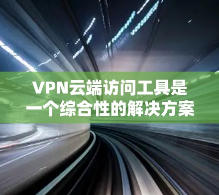 VPN云端访问工具是一个综合性的解决方案，用于安全、匿名地访问云服务器和其他资源。以下是对VPN云端访问工具的详细分析和总结