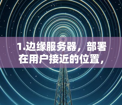 1.边缘服务器，部署在用户接近的位置，减少数据传输距离，降低延迟。分发网络（CDN）缓存常访问内容，提高访问速度