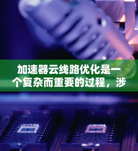 加速器云线路优化是一个复杂而重要的过程，涉及多个方面的考量和策略。以下是一些关键点和建议，帮助您有效地优化加速器云线路，提升应用性能