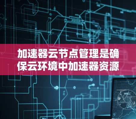 加速器云节点管理是确保云环境中加速器资源高效运行的关键步骤。以下是加速器云节点管理的详细步骤和建议
