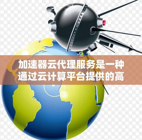 加速器云代理服务是一种通过云计算平台提供的高性能数据传输和处理服务，旨在提高数据传输和处理效率，减少延迟，并优化资源利用率。以下是关于加速器云代理服务的详细解释和相关建议