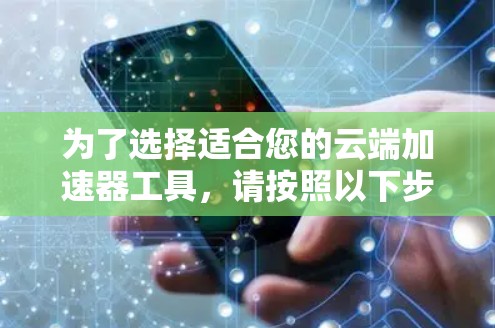 为了选择适合您的云端加速器工具，请按照以下步骤进行分析和选择