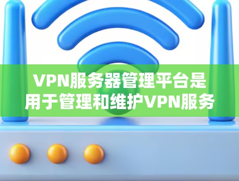 VPN服务器管理平台是用于管理和维护VPN服务的综合性工具，能够帮助管理员高效地监控、配置和维护VPN服务器，确保其安全稳定运行。以下是该平台的主要功能和总结