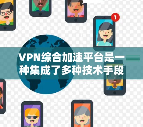 VPN综合加速平台是一种集成了多种技术手段来优化VPN性能的解决方案，旨在提升用户体验，包括更快的连接速度、更高的稳定性以及更强的隐私保护。以下是对VPN综合加速平台的详细分析