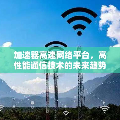 加速器高速网络平台，高性能通信技术的未来趋势