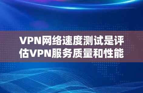VPN网络速度测试是评估VPN服务质量和性能的重要方法，以下是一些常用的测试方法和工具