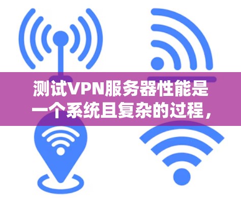 测试VPN服务器性能是一个系统且复杂的过程，需要从多个方面进行全面评估。以下是针对VPN服务器性能测试的分步指南