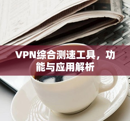 VPN综合测速工具，功能与应用解析