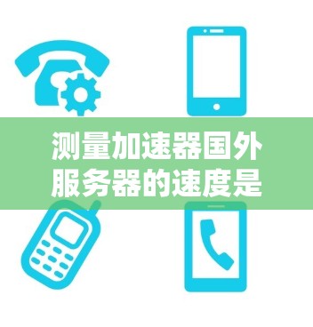 测量加速器国外服务器的速度是一个涉及多个方面的过程，需要综合运用各种工具和方法。以下是对该过程的详细分析和总结