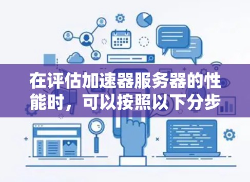 在评估加速器服务器的性能时，可以按照以下分步骤的方法进行测试和分析，以确保全面了解其性能特性和潜力。以下是一个结构化的测试计划和步骤指南