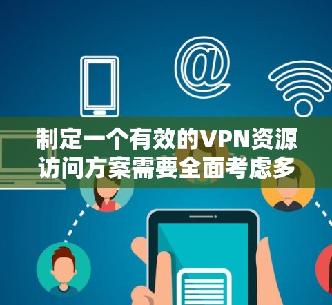 制定一个有效的VPN资源访问方案需要全面考虑多个方面，以下是一个结构化的步骤指南