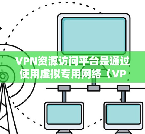 VPN资源访问平台是通过使用虚拟专用网络（VPN）技术来访问受限或受限制的网络资源。以下是关于这些平台的一些详细信息，帮助您全面理解并做出明智的选择