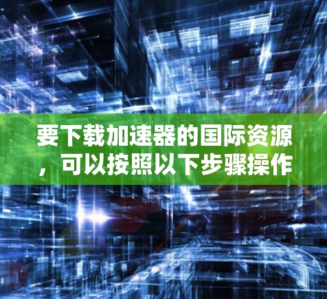 要下载加速器的国际资源，可以按照以下步骤操作