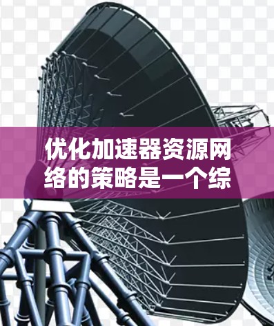 优化加速器资源网络的策略是一个综合性的工程，涉及多个层面的考虑。以下是分步骤的优化策略