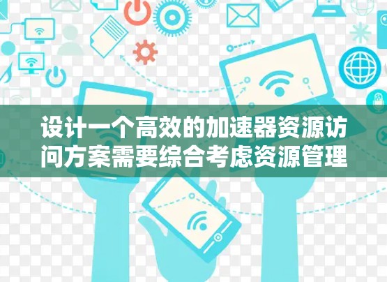 设计一个高效的加速器资源访问方案需要综合考虑资源管理、访问控制、负载均衡、资源发现、安全性和监控优化等多个方面。以下是一个结构化的方案