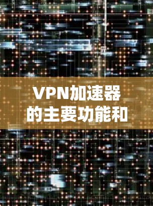 VPN加速器的主要功能和特点