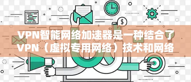 VPN智能网络加速器是一种结合了VPN（虚拟专用网络）技术和网络加速功能的解决方案，旨在通过优化网络连接，提升数据传输速度和稳定性，同时提供额外的安全保护。以下是关于VPN智能网络加速器的一些关键点
