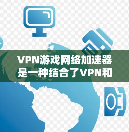 VPN游戏网络加速器是一种结合了VPN和游戏网络加速技术的工具，旨在为游戏玩家提供更快的网络连接和更高的安全性。以下是对该工具的详细分析