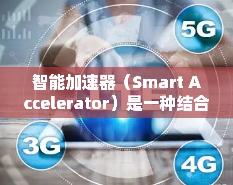 智能加速器（Smart Accelerator）是一种结合了硬件和软件的网络设备，旨在通过智能化的方式优化网络数据包的处理速度和效率。以下是对智能加速器的详细分析