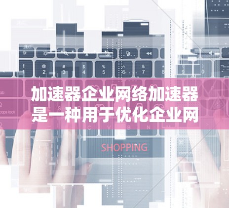 加速器企业网络加速器是一种用于优化企业网络性能的技术，主要通过缓存和优化数据传输来提升网络速度和效率。以下是对加速器企业网络加速器的详细分析和总结