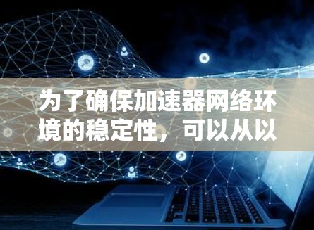 为了确保加速器网络环境的稳定性，可以从以下几个关键方面进行优化和管理