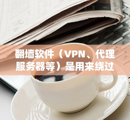 翻墙软件（VPN、代理服务器等）是用来绕过网络限制、访问被屏蔽或受限的网站和资源的工具。以下是一些常见的翻墙软件和工具，供您参考（请确保在合法合规的情况下使用这些工具）
