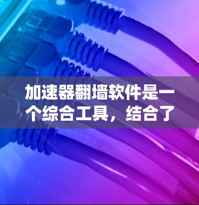 加速器翻墙软件是一个综合工具，结合了网络加速和绕过访问限制的功能，适用于不同需求和技术水平的用户。以下是加速器翻墙软件的分类及推荐