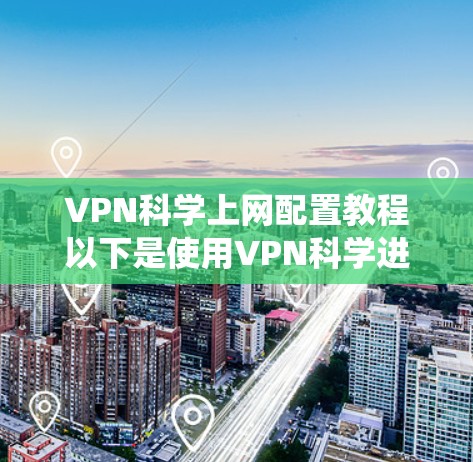 VPN科学上网配置教程以下是使用VPN科学进行上网的详细配置步骤，适用于Windows、Mac和其他常见操作系统