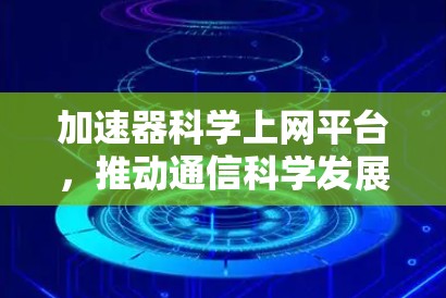 加速器科学上网平台，推动通信科学发展的创新载体