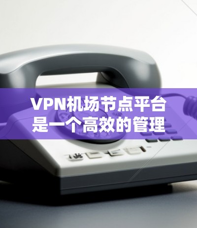VPN机场节点平台是一个高效的管理和控制工具，专为VPN服务器设计，提供全面的功能来优化运维和管理。以下是对VPN机场节点平台的详细分析和建议