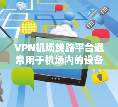 VPN机场线路平台通常用于机场内的设备、系统和服务之间的安全连接，确保数据传输的安全性和隐私性。以下是一些常见的VPN机场线路平台类型和功能