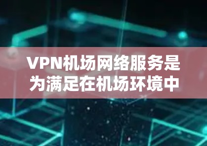 VPN机场网络服务是为满足在机场环境中提供安全、可靠的互联网连接而设计的服务，主要面向飞行员、常旅客以及需要在飞行途中保持网络连接的用户。以下是对VPN机场网络服务的详细分析