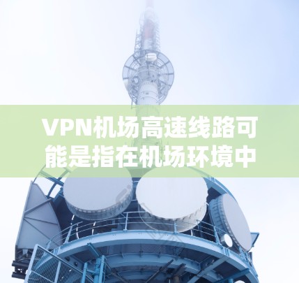 VPN机场高速线路可能是指在机场环境中使用VPN（虚拟专用网络）技术来构建高速线路的方案。以下是一些可能的解释和相关信息