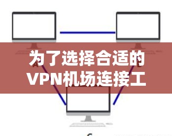 为了选择合适的VPN机场连接工具，以下是根据您的需求整理的步骤和建议